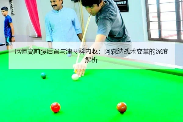 厄德高前腰后置与津琴科内收：阿森纳战术变革的深度解析
