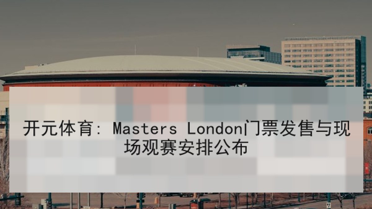开元体育: Masters London门票发售与现场观赛安排公布 开元体育: Masters London门票发售与现场观赛安排公布