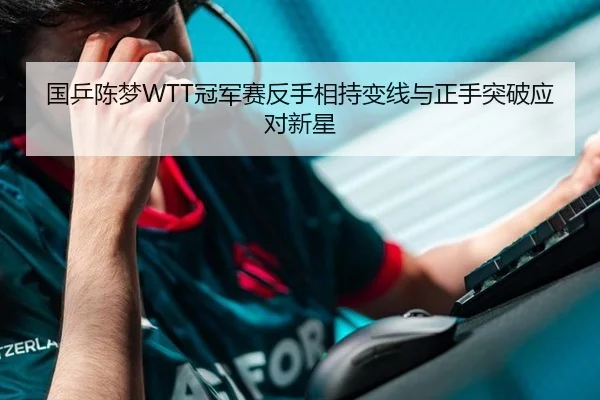 国乒陈梦WTT冠军赛反手相持变线与正手突破应对新星