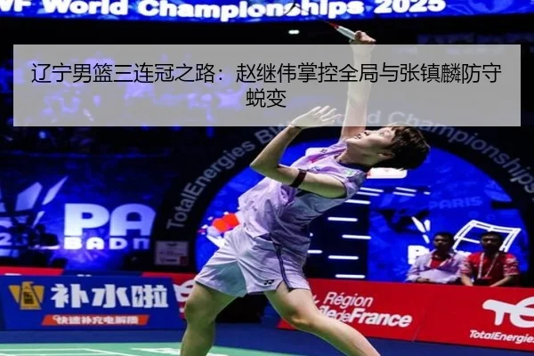 辽宁男篮三连冠之路：赵继伟掌控全局与张镇麟防守蜕变