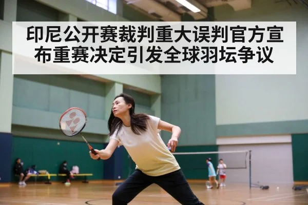 印尼公开赛裁判重大误判官方宣布重赛决定引发全球羽坛争议