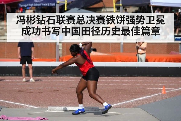 冯彬钻石联赛总决赛铁饼强势卫冕成功书写中国田径历史最佳篇章