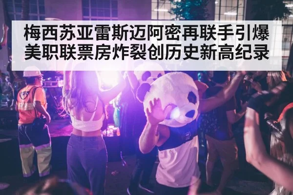 梅西苏亚雷斯迈阿密再联手引爆美职联票房炸裂创历史新高纪录