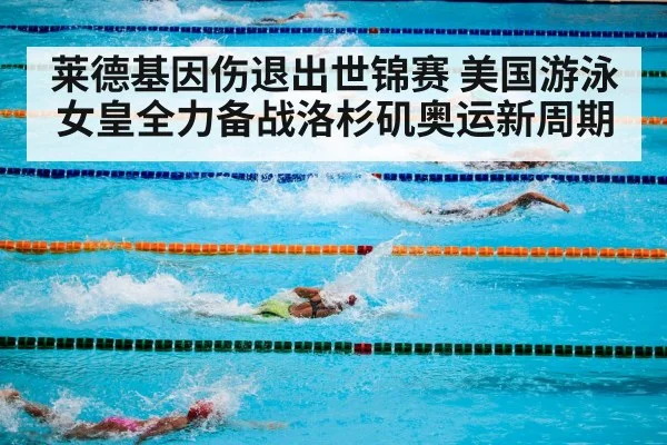 莱德基因伤退出世锦赛 美国游泳女皇全力备战洛杉矶奥运新周期