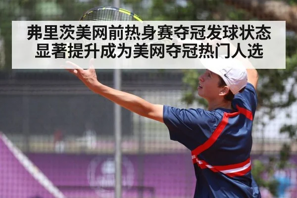 弗里茨美网前热身赛夺冠发球状态显著提升成为美网夺冠热门人选