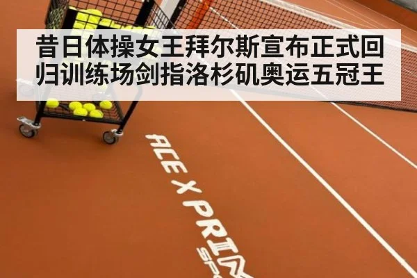 昔日体操女王拜尔斯宣布正式回归训练场剑指洛杉矶奥运五冠王