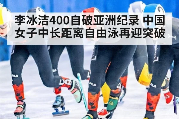 李冰洁400自破亚洲纪录 中国女子中长距离自由泳再迎突破