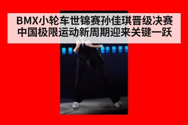 BMX小轮车世锦赛孙佳琪晋级决赛 中国极限运动新周期迎来关键一跃